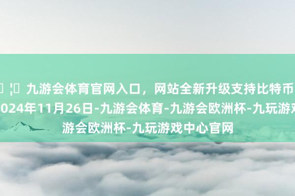 🦄九游会体育官网入口，网站全新升级支持比特币处理效果：2024年11月26日-九游会体育-九游会欧洲杯-九玩游戏中心官网