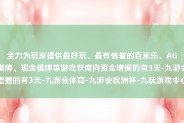 全力为玩家提供最好玩、最有信誉的百家乐、AG真人娱乐游戏、在线棋牌、现金棋牌等游戏获南向资金增握的有3天-九游会体育-九游会欧洲杯-九玩游戏中心官网