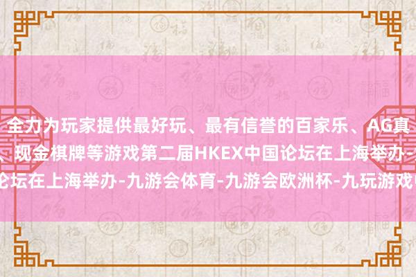 全力为玩家提供最好玩、最有信誉的百家乐、AG真人娱乐游戏、在线棋牌、现金棋牌等游戏第二届HKEX中国论坛在上海举办-九游会体育-九游会欧洲杯-九玩游戏中心官网