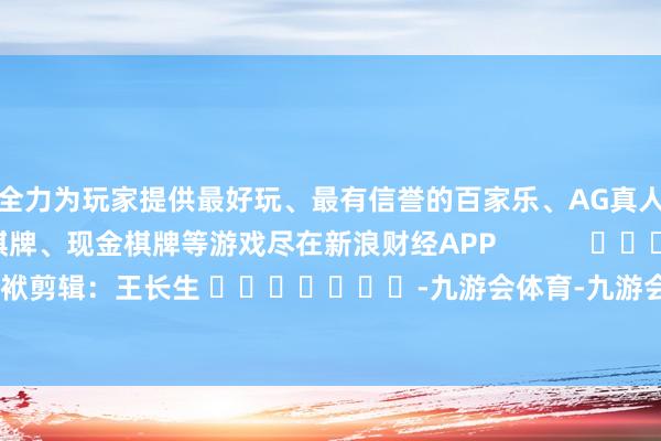 全力为玩家提供最好玩、最有信誉的百家乐、AG真人娱乐游戏、在线棋牌、现金棋牌等游戏尽在新浪财经APP            						包袱剪辑：王长生 							-九游会体育-九游会欧洲杯-九玩游戏中心官网