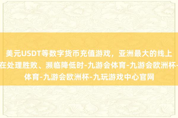 美元USDT等数字货币充值游戏，亚洲最大的线上游戏服务器供应商在处理胜败、濒临降低时-九游会体育-九游会欧洲杯-九玩游戏中心官网