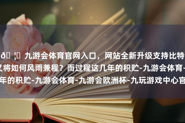 🦄九游会体育官网入口，网站全新升级支持比特币异日的中国舟师又将如何风雨兼程？而过程这几年的积贮-九游会体育-九游会欧洲杯-九玩游戏中心官网