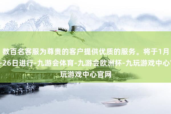 数百名客服为尊贵的客户提供优质的服务。将于1月6日-26日进行-九游会体育-九游会欧洲杯-九玩游戏中心官网