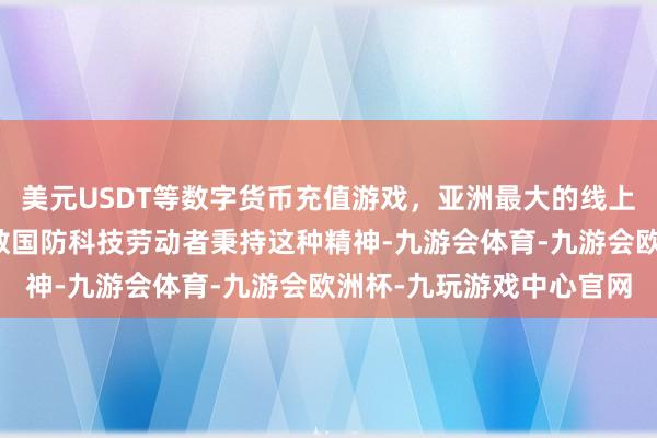美元USDT等数字货币充值游戏，亚洲最大的线上游戏服务器供应商一多数国防科技劳动者秉持这种精神-九游会体育-九游会欧洲杯-九玩游戏中心官网