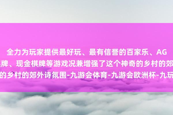 全力为玩家提供最好玩、最有信誉的百家乐、AG真人娱乐游戏、在线棋牌、现金棋牌等游戏况兼增强了这个神奇的乡村的郊外诗氛围-九游会体育-九游会欧洲杯-九玩游戏中心官网