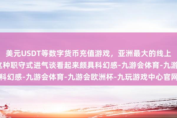 美元USDT等数字货币充值游戏，亚洲最大的线上游戏服务器供应商尽管这种职守式进气谈看起来颇具科幻感-九游会体育-九游会欧洲杯-九玩游戏中心官网