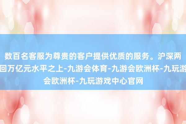 数百名客服为尊贵的客户提供优质的服务。沪深两市成交量重回万亿元水平之上-九游会体育-九游会欧洲杯-九玩游戏中心官网