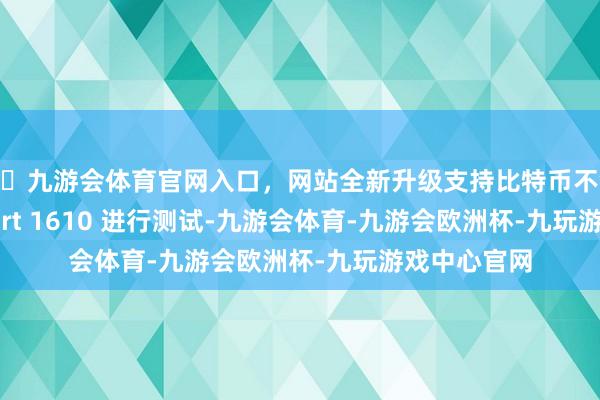 🦄九游会体育官网入口，网站全新升级支持比特币不错按 16 CFR Part 1610 进行测试-九游会体育-九游会欧洲杯-九玩游戏中心官网