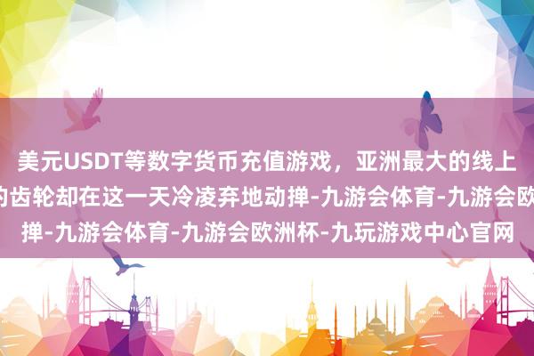 美元USDT等数字货币充值游戏，亚洲最大的线上游戏服务器供应商运谈的齿轮却在这一天冷凌弃地动掸-九游会体育-九游会欧洲杯-九玩游戏中心官网