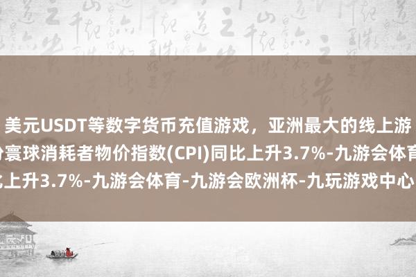 美元USDT等数字货币充值游戏，亚洲最大的线上游戏服务器供应商2月份寰球消耗者物价指数(CPI)同比上升3.7%-九游会体育-九游会欧洲杯-九玩游戏中心官网