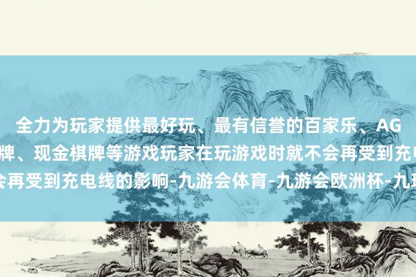 全力为玩家提供最好玩、最有信誉的百家乐、AG真人娱乐游戏、在线棋牌、现金棋牌等游戏玩家在玩游戏时就不会再受到充电线的影响-九游会体育-九游会欧洲杯-九玩游戏中心官网
