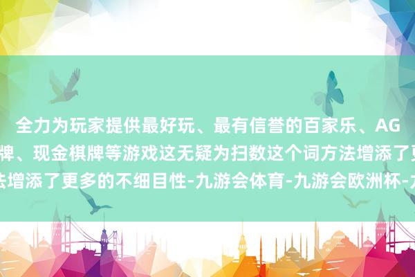 全力为玩家提供最好玩、最有信誉的百家乐、AG真人娱乐游戏、在线棋牌、现金棋牌等游戏这无疑为扫数这个词方法增添了更多的不细目性-九游会体育-九游会欧洲杯-九玩游戏中心官网