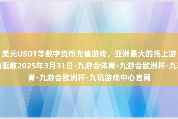 美元USDT等数字货币充值游戏，亚洲最大的线上游戏服务器供应商驱散2025年3月31日-九游会体育-九游会欧洲杯-九玩游戏中心官网