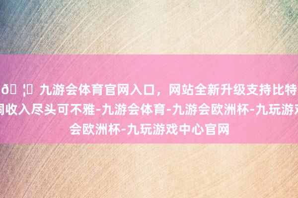 🦄九游会体育官网入口，网站全新升级支持比特币旅游空洞收入尽头可不雅-九游会体育-九游会欧洲杯-九玩游戏中心官网