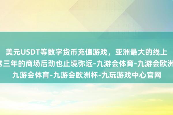 美元USDT等数字货币充值游戏，亚洲最大的线上游戏服务器供应商往常三年的商场后劲也止境弥远-九游会体育-九游会欧洲杯-九玩游戏中心官网