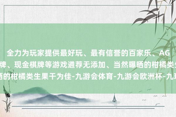 全力为玩家提供最好玩、最有信誉的百家乐、AG真人娱乐游戏、在线棋牌、现金棋牌等游戏遴荐无添加、当然曝晒的柑橘类生果干为佳-九游会体育-九游会欧洲杯-九玩游戏中心官网