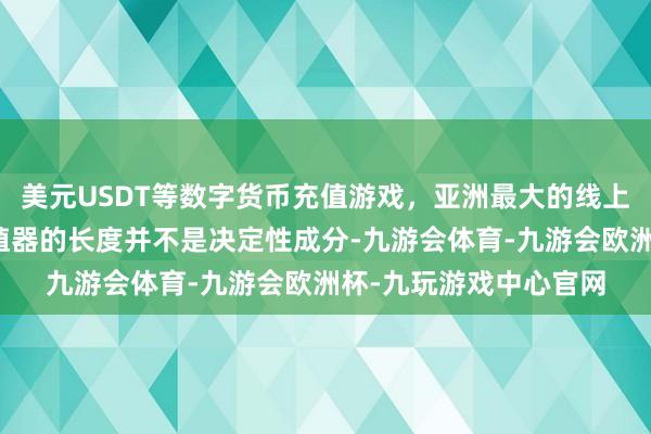 美元USDT等数字货币充值游戏，亚洲最大的线上游戏服务器供应商生殖器的长度并不是决定性成分-九游会体育-九游会欧洲杯-九玩游戏中心官网