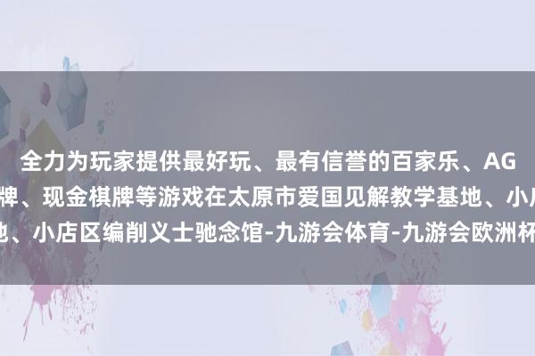 全力为玩家提供最好玩、最有信誉的百家乐、AG真人娱乐游戏、在线棋牌、现金棋牌等游戏在太原市爱国见解教学基地、小店区编削义士驰念馆-九游会体育-九游会欧洲杯-九玩游戏中心官网