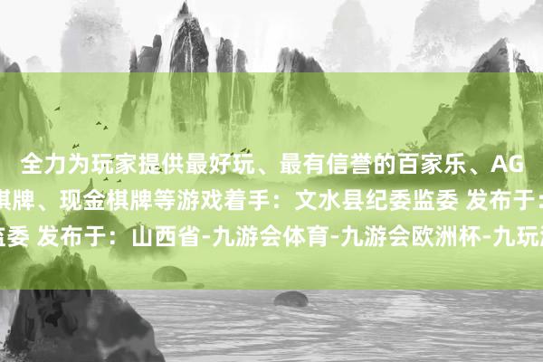 全力为玩家提供最好玩、最有信誉的百家乐、AG真人娱乐游戏、在线棋牌、现金棋牌等游戏着手：文水县纪委监委 发布于：山西省-九游会体育-九游会欧洲杯-九玩游戏中心官网