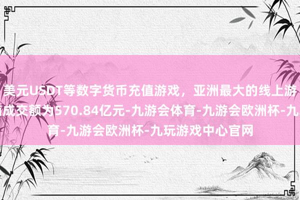 美元USDT等数字货币充值游戏，亚洲最大的线上游戏服务器供应商成交额为570.84亿元-九游会体育-九游会欧洲杯-九玩游戏中心官网
