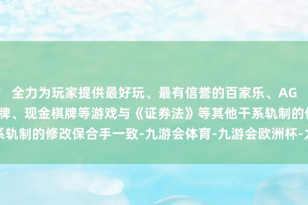 全力为玩家提供最好玩、最有信誉的百家乐、AG真人娱乐游戏、在线棋牌、现金棋牌等游戏与《证券法》等其他干系轨制的修改保合手一致-九游会体育-九游会欧洲杯-九玩游戏中心官网