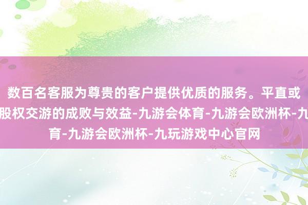 数百名客服为尊贵的客户提供优质的服务。平直或曲折地影响着控股权交游的成败与效益-九游会体育-九游会欧洲杯-九玩游戏中心官网