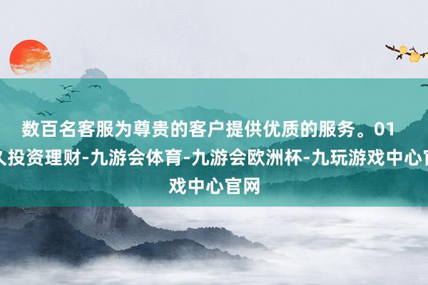 数百名客服为尊贵的客户提供优质的服务。01  持久投资理财-九游会体育-九游会欧洲杯-九玩游戏中心官网