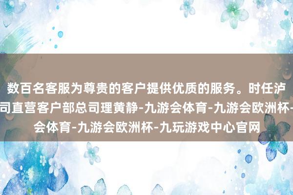 数百名客服为尊贵的客户提供优质的服务。时任泸州银行股份有限公司直营客户部总司理黄静-九游会体育-九游会欧洲杯-九玩游戏中心官网