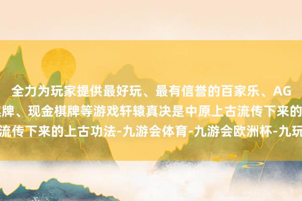 全力为玩家提供最好玩、最有信誉的百家乐、AG真人娱乐游戏、在线棋牌、现金棋牌等游戏轩辕真决是中原上古流传下来的上古功法-九游会体育-九游会欧洲杯-九玩游戏中心官网