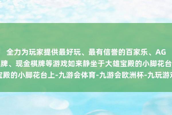 全力为玩家提供最好玩、最有信誉的百家乐、AG真人娱乐游戏、在线棋牌、现金棋牌等游戏如来静坐于大雄宝殿的小脚花台上-九游会体育-九游会欧洲杯-九玩游戏中心官网
