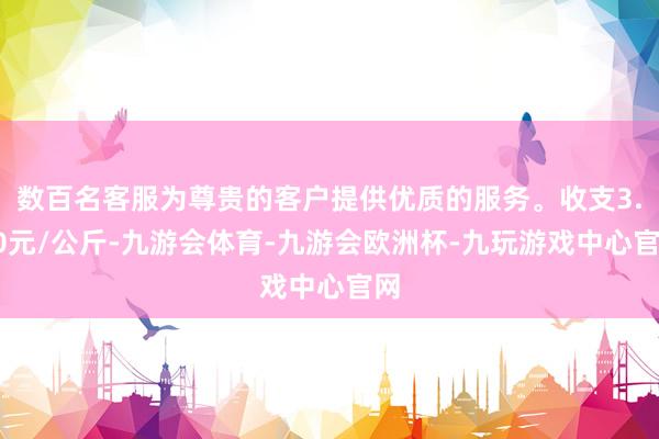 数百名客服为尊贵的客户提供优质的服务。收支3.00元/公斤-九游会体育-九游会欧洲杯-九玩游戏中心官网