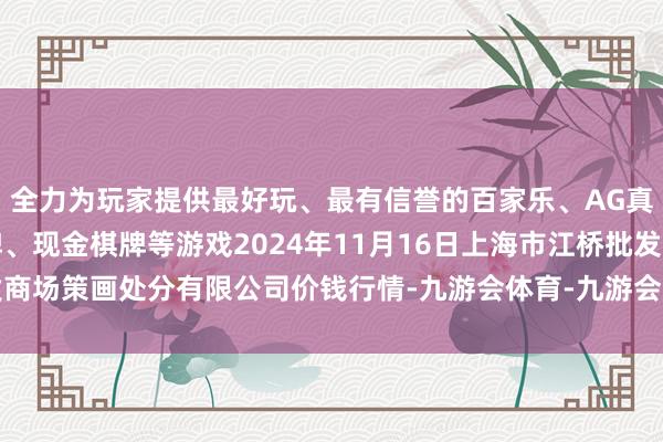 全力为玩家提供最好玩、最有信誉的百家乐、AG真人娱乐游戏、在线棋牌、现金棋牌等游戏2024年11月16日上海市江桥批发商场策画处分有限公司价钱行情-九游会体育-九游会欧洲杯-九玩游戏中心官网
