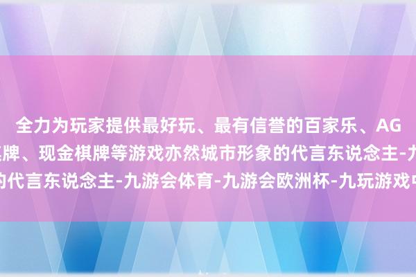 全力为玩家提供最好玩、最有信誉的百家乐、AG真人娱乐游戏、在线棋牌、现金棋牌等游戏亦然城市形象的代言东说念主-九游会体育-九游会欧洲杯-九玩游戏中心官网