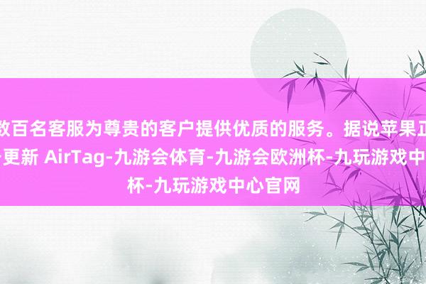 数百名客服为尊贵的客户提供优质的服务。据说苹果正在准备更新 AirTag-九游会体育-九游会欧洲杯-九玩游戏中心官网