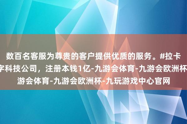数百名客服为尊贵的客户提供优质的服务。#拉卡拉等在珠海栽植数字科技公司，注册本钱1亿-九游会体育-九游会欧洲杯-九玩游戏中心官网