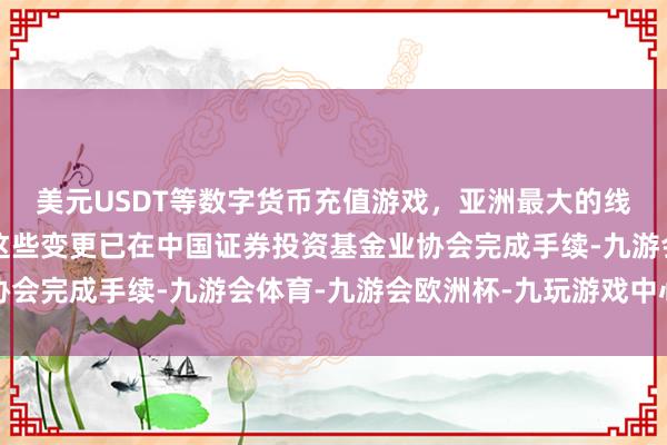 美元USDT等数字货币充值游戏，亚洲最大的线上游戏服务器供应商这些变更已在中国证券投资基金业协会完成手续-九游会体育-九游会欧洲杯-九玩游戏中心官网