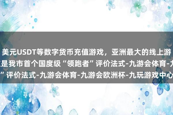 美元USDT等数字货币充值游戏，亚洲最大的线上游戏服务器供应商    　　这是我市首个国度级“领跑者”评价法式-九游会体育-九游会欧洲杯-九玩游戏中心官网