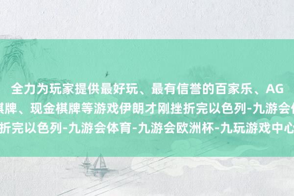 全力为玩家提供最好玩、最有信誉的百家乐、AG真人娱乐游戏、在线棋牌、现金棋牌等游戏伊朗才刚挫折完以色列-九游会体育-九游会欧洲杯-九玩游戏中心官网