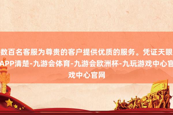 数百名客服为尊贵的客户提供优质的服务。凭证天眼查APP清楚-九游会体育-九游会欧洲杯-九玩游戏中心官网
