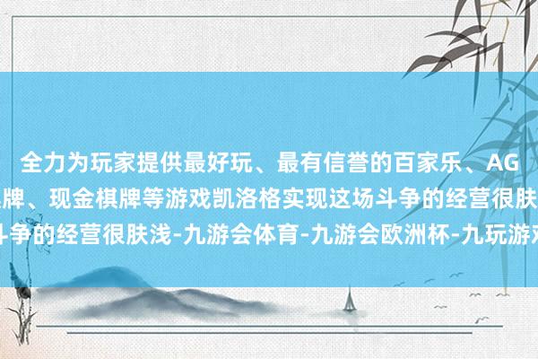 全力为玩家提供最好玩、最有信誉的百家乐、AG真人娱乐游戏、在线棋牌、现金棋牌等游戏凯洛格实现这场斗争的经营很肤浅-九游会体育-九游会欧洲杯-九玩游戏中心官网