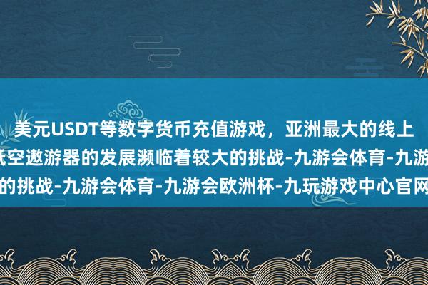 美元USDT等数字货币充值游戏，亚洲最大的线上游戏服务器供应商当今低空遨游器的发展濒临着较大的挑战-九游会体育-九游会欧洲杯-九玩游戏中心官网
