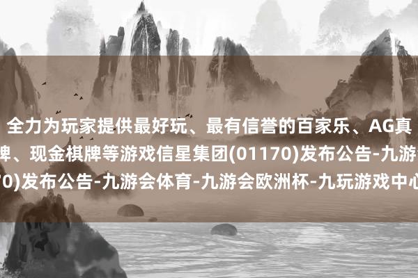 全力为玩家提供最好玩、最有信誉的百家乐、AG真人娱乐游戏、在线棋牌、现金棋牌等游戏信星集团(01170)发布公告-九游会体育-九游会欧洲杯-九玩游戏中心官网