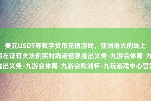 美元USDT等数字货币充值游戏，亚洲最大的线上游戏服务器供应商公司将左证有关法例实时践诺信息露出义务-九游会体育-九游会欧洲杯-九玩游戏中心官网