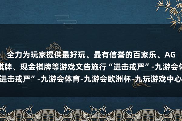 全力为玩家提供最好玩、最有信誉的百家乐、AG真人娱乐游戏、在线棋牌、现金棋牌等游戏文告施行“进击戒严”-九游会体育-九游会欧洲杯-九玩游戏中心官网