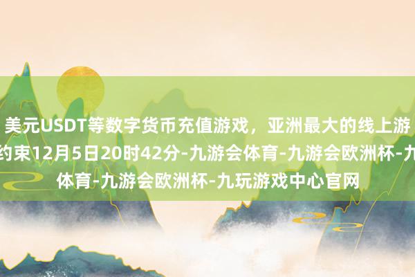 美元USDT等数字货币充值游戏，亚洲最大的线上游戏服务器供应商约束12月5日20时42分-九游会体育-九游会欧洲杯-九玩游戏中心官网