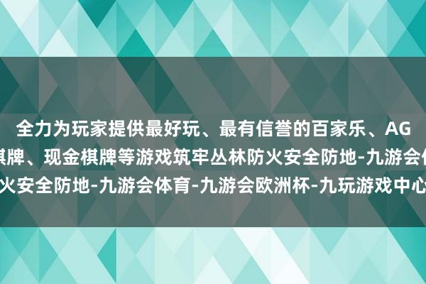 全力为玩家提供最好玩、最有信誉的百家乐、AG真人娱乐游戏、在线棋牌、现金棋牌等游戏筑牢丛林防火安全防地-九游会体育-九游会欧洲杯-九玩游戏中心官网