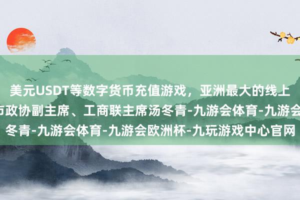 美元USDT等数字货币充值游戏，亚洲最大的线上游戏服务器供应商盐城市政协副主席、工商联主席汤冬青-九游会体育-九游会欧洲杯-九玩游戏中心官网