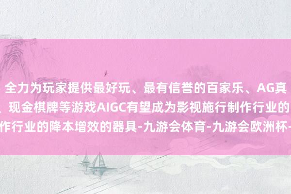 全力为玩家提供最好玩、最有信誉的百家乐、AG真人娱乐游戏、在线棋牌、现金棋牌等游戏AIGC有望成为影视施行制作行业的降本增效的器具-九游会体育-九游会欧洲杯-九玩游戏中心官网