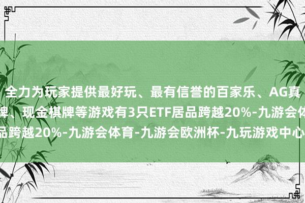 全力为玩家提供最好玩、最有信誉的百家乐、AG真人娱乐游戏、在线棋牌、现金棋牌等游戏有3只ETF居品跨越20%-九游会体育-九游会欧洲杯-九玩游戏中心官网