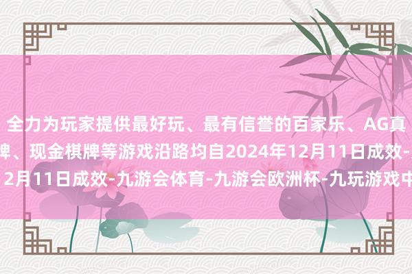 全力为玩家提供最好玩、最有信誉的百家乐、AG真人娱乐游戏、在线棋牌、现金棋牌等游戏沿路均自2024年12月11日成效-九游会体育-九游会欧洲杯-九玩游戏中心官网